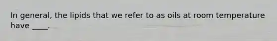 In general, the lipids that we refer to as oils at room temperature have ____.
