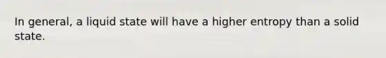 In general, a liquid state will have a higher entropy than a solid state.