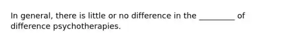 In general, there is little or no difference in the _________ of difference psychotherapies.