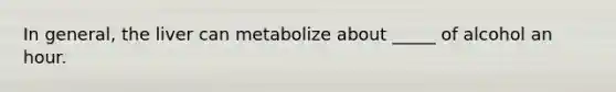 In general, the liver can metabolize about _____ of alcohol an hour.