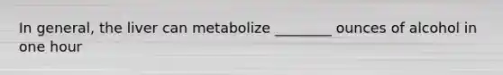 In general, the liver can metabolize ________ ounces of alcohol in one hour