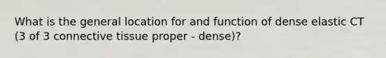 What is the general location for and function of dense elastic CT (3 of 3 connective tissue proper - dense)?