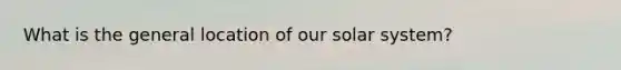 What is the general location of our solar system?