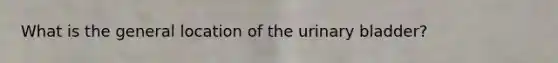 What is the general location of the urinary bladder?