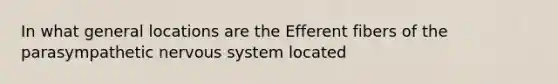 In what general locations are the Efferent fibers of the parasympathetic nervous system located