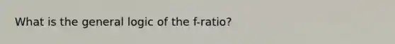 What is the general logic of the f-ratio?