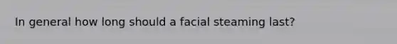 In general how long should a facial steaming last?