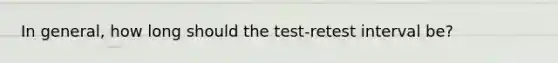 In general, how long should the test-retest interval be?