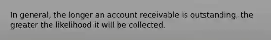 In general, the longer an account receivable is outstanding, the greater the likelihood it will be collected.