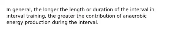 In general, the longer the length or duration of the interval in interval training, the greater the contribution of anaerobic energy production during the interval.