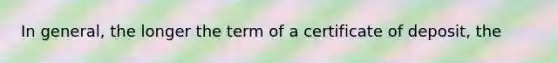 In general, the longer the term of a certificate of deposit, the