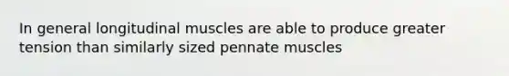 In general longitudinal muscles are able to produce greater tension than similarly sized pennate muscles