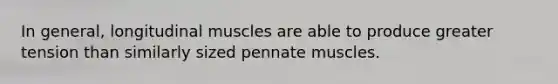 In general, longitudinal muscles are able to produce greater tension than similarly sized pennate muscles.