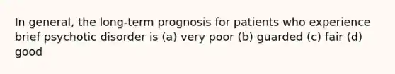 In general, the long-term prognosis for patients who experience brief psychotic disorder is (a) very poor (b) guarded (c) fair (d) good