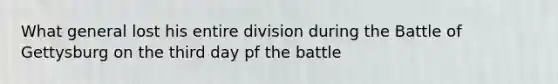 What general lost his entire division during the Battle of Gettysburg on the third day pf the battle