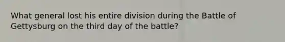 What general lost his entire division during the Battle of Gettysburg on the third day of the battle?