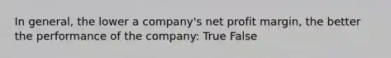 In general, the lower a company's net profit margin, the better the performance of the company: True False