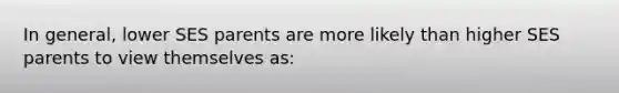 In general, lower SES parents are more likely than higher SES parents to view themselves as: