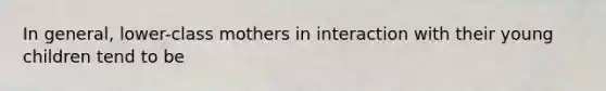 In general, lower-class mothers in interaction with their young children tend to be