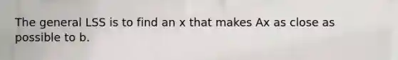 The general LSS is to find an x that makes Ax as close as possible to b.