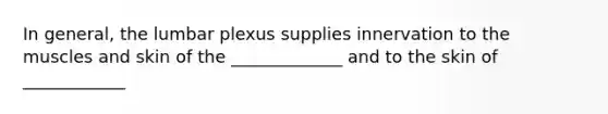 In general, the lumbar plexus supplies innervation to the muscles and skin of the _____________ and to the skin of ____________