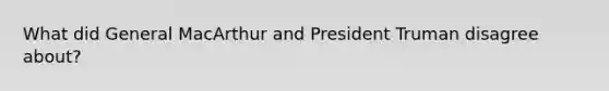 What did General MacArthur and President Truman disagree about?