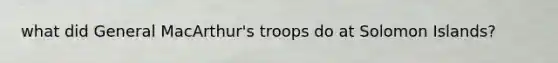 what did General MacArthur's troops do at Solomon Islands?