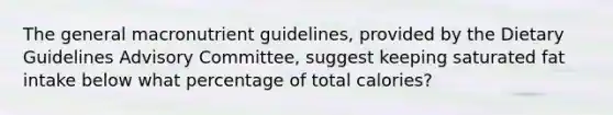 The general macronutrient guidelines, provided by the Dietary Guidelines Advisory Committee, suggest keeping saturated fat intake below what percentage of total calories?