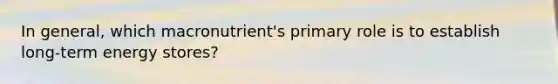 In general, which macronutrient's primary role is to establish long-term energy stores?