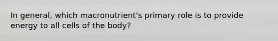 In general, which macronutrient's primary role is to provide energy to all cells of the body?