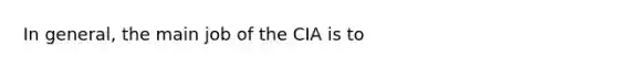 In general, the main job of the CIA is to