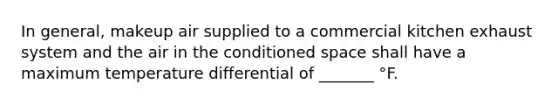 In general, makeup air supplied to a commercial kitchen exhaust system and the air in the conditioned space shall have a maximum temperature differential of _______ °F.