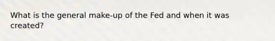 What is the general make-up of the Fed and when it was created?