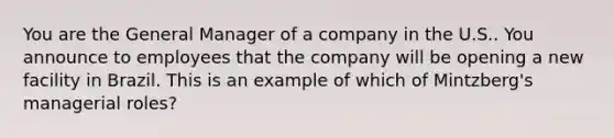 You are the General Manager of a company in the U.S.. You announce to employees that the company will be opening a new facility in Brazil. This is an example of which of​ Mintzberg's managerial​ roles?