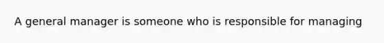 A general manager is someone who is responsible for managing