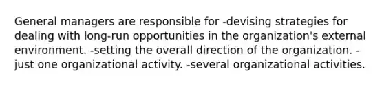 General managers are responsible for -devising strategies for dealing with long-run opportunities in the organization's external environment. -setting the overall direction of the organization. -just one organizational activity. -several organizational activities.