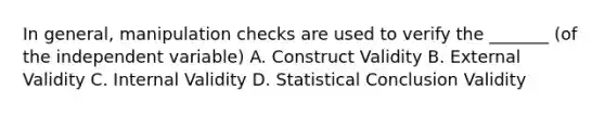 In general, manipulation checks are used to verify the _______ (of the independent variable) A. Construct Validity B. External Validity C. Internal Validity D. Statistical Conclusion Validity