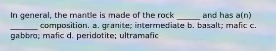 In general, the mantle is made of the rock ______ and has a(n) _______ composition. a. granite; intermediate b. basalt; mafic c. gabbro; mafic d. peridotite; ultramafic