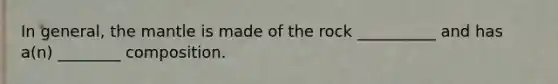 In general, the mantle is made of the rock __________ and has a(n) ________ composition.