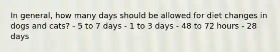 In general, how many days should be allowed for diet changes in dogs and cats? - 5 to 7 days - 1 to 3 days - 48 to 72 hours - 28 days