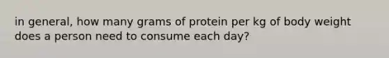 in general, how many grams of protein per kg of body weight does a person need to consume each day?