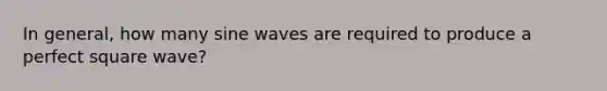 In general, how many sine waves are required to produce a perfect square wave?