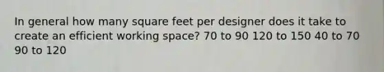 In general how many square feet per designer does it take to create an efficient working space? 70 to 90 120 to 150 40 to 70 90 to 120