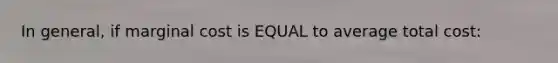 In general, if marginal cost is EQUAL to average total cost: