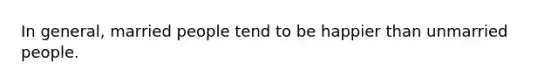 In general, married people tend to be happier than unmarried people.