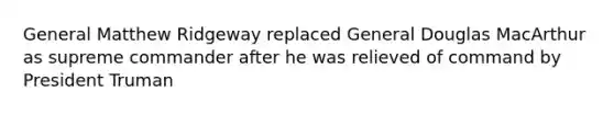 General Matthew Ridgeway replaced General Douglas MacArthur as supreme commander after he was relieved of command by President Truman