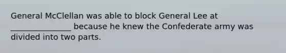 General McClellan was able to block General Lee at _______________ because he knew the Confederate army was divided into two parts.