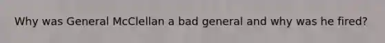 Why was General McClellan a bad general and why was he fired?