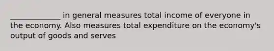 _____________ in general measures total income of everyone in the economy. Also measures total expenditure on the economy's output of goods and serves