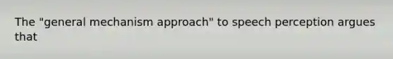 The "general mechanism approach" to speech perception argues that